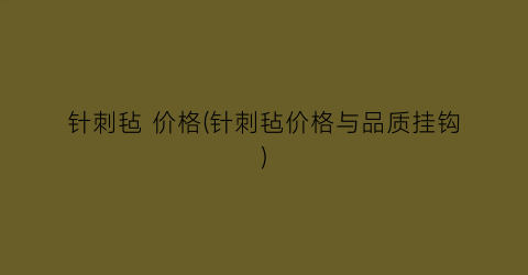 针刺毡 价格(针刺毡价格与品质挂钩)